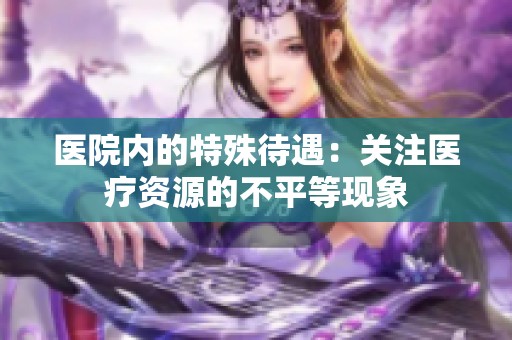 医院内的特殊待遇：关注医疗资源的不平等现象