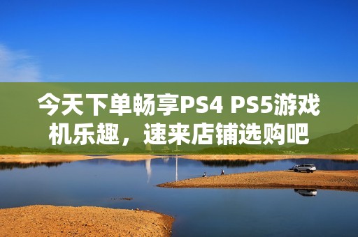 今天下单畅享PS4 PS5游戏机乐趣，速来店铺选购吧