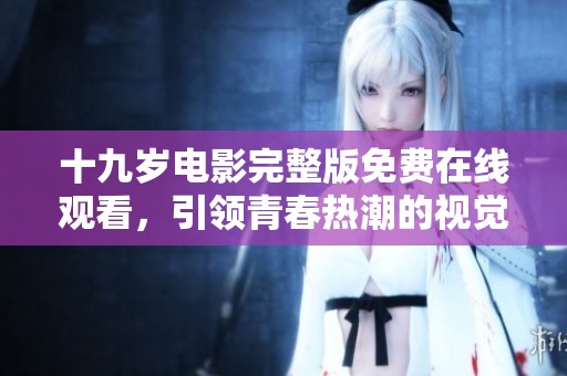 十九岁电影完整版免费在线观看，引领青春热潮的视觉盛宴