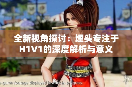 全新视角探讨：埋头专注于H1V1的深度解析与意义
