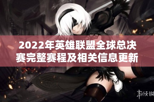2022年英雄联盟全球总决赛完整赛程及相关信息更新