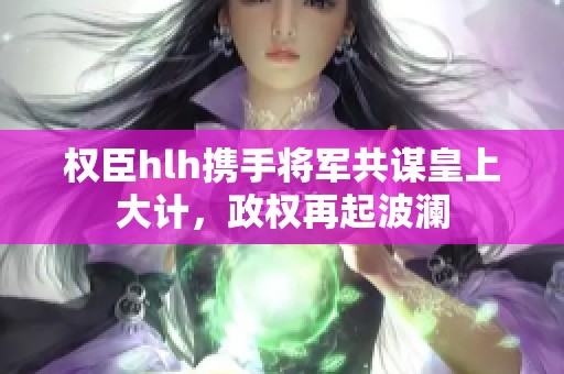 权臣hlh携手将军共谋皇上大计，政权再起波澜