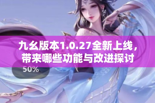 九幺版本1.0.27全新上线，带来哪些功能与改进探讨