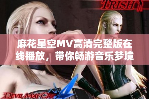 麻花星空MV高清完整版在线播放，带你畅游音乐梦境