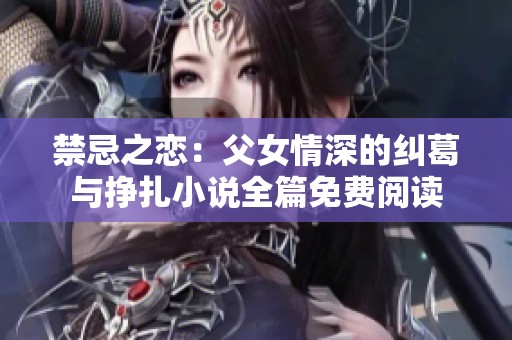 禁忌之恋：父女情深的纠葛与挣扎小说全篇免费阅读