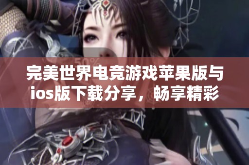 完美世界电竞游戏苹果版与ios版下载分享，畅享精彩赛事体验
