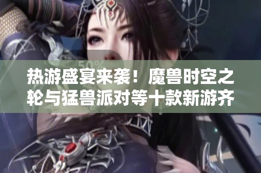 热游盛宴来袭！魔兽时空之轮与猛兽派对等十款新游齐聚上线