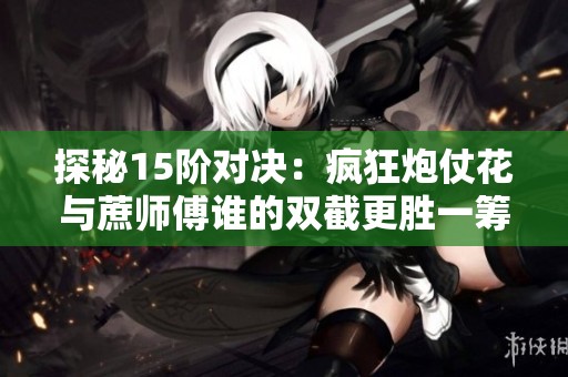 探秘15阶对决：疯狂炮仗花与蔗师傅谁的双截更胜一筹