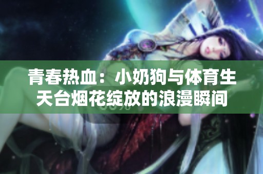 青春热血：小奶狗与体育生天台烟花绽放的浪漫瞬间
