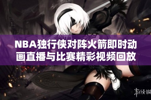 NBA独行侠对阵火箭即时动画直播与比赛精彩视频回放