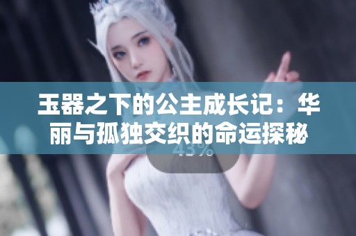 玉器之下的公主成长记：华丽与孤独交织的命运探秘