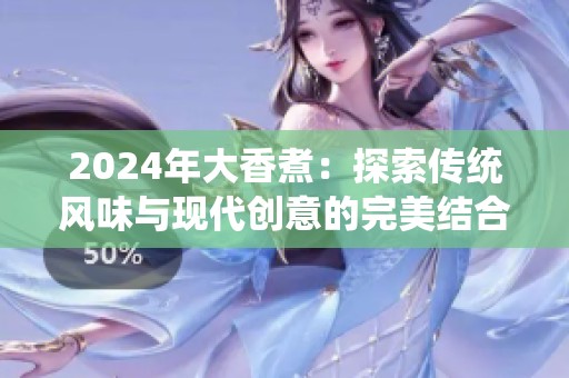 2024年大香煮：探索传统风味与现代创意的完美结合