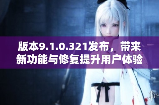 版本9.1.0.321发布，带来新功能与修复提升用户体验