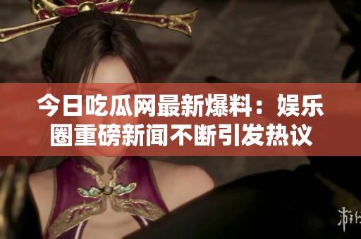 今日吃瓜网最新爆料：娱乐圈重磅新闻不断引发热议
