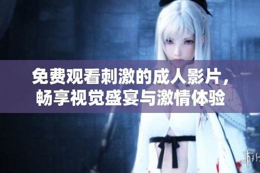 免费观看刺激的成人影片，畅享视觉盛宴与激情体验