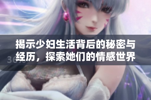 揭示少妇生活背后的秘密与经历，探索她们的情感世界