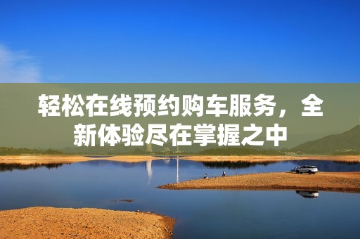 轻松在线预约购车服务，全新体验尽在掌握之中