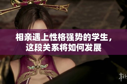 相亲遇上性格强势的学生，这段关系将如何发展
