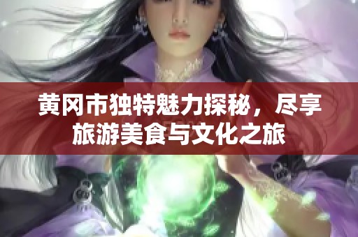 黄冈市独特魅力探秘，尽享旅游美食与文化之旅