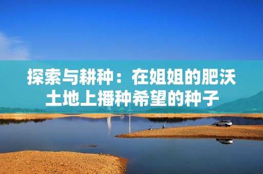 探索与耕种：在姐姐的肥沃土地上播种希望的种子