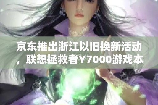 京东推出浙江以旧换新活动，联想拯救者Y7000游戏本仅需59元购入