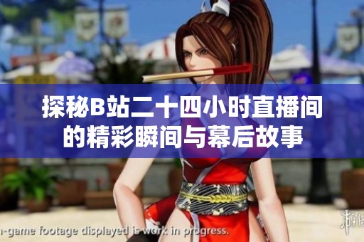 探秘B站二十四小时直播间的精彩瞬间与幕后故事