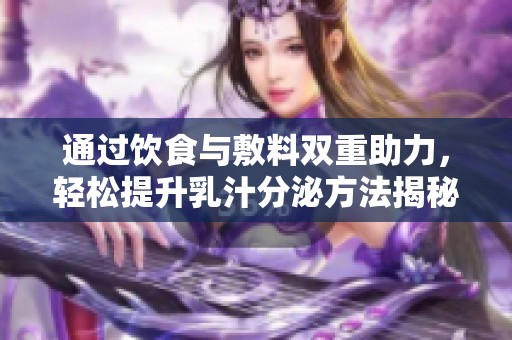 通过饮食与敷料双重助力，轻松提升乳汁分泌方法揭秘