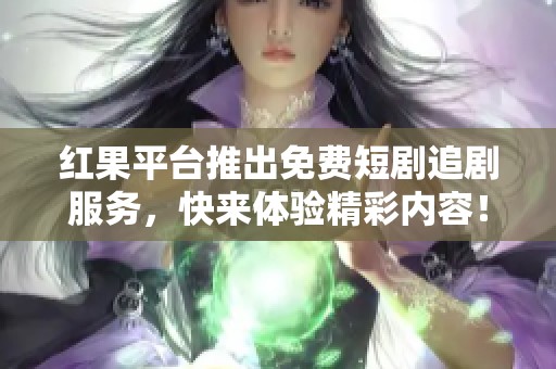 红果平台推出免费短剧追剧服务，快来体验精彩内容！