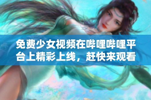 免费少女视频在哔哩哔哩平台上精彩上线，赶快来观看吧