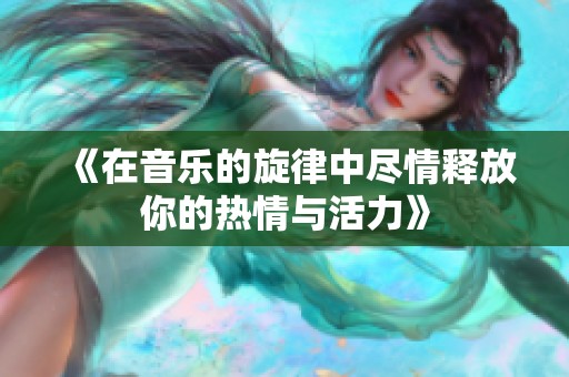 《在音乐的旋律中尽情释放你的热情与活力》