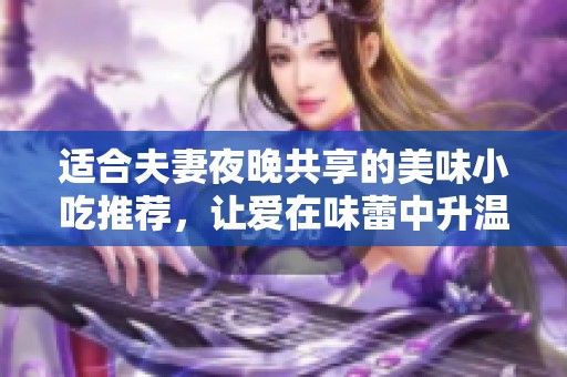 适合夫妻夜晚共享的美味小吃推荐，让爱在味蕾中升温