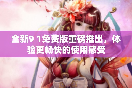 全新9 1免费版重磅推出，体验更畅快的使用感受