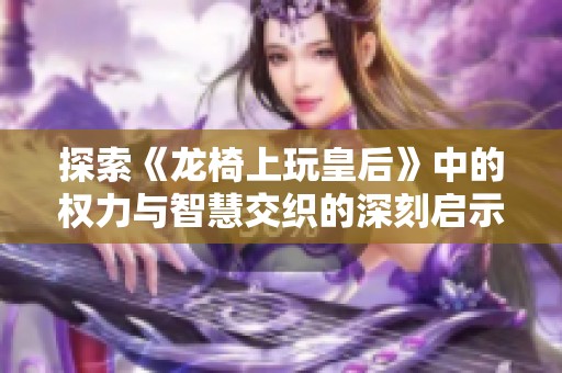 探索《龙椅上玩皇后》中的权力与智慧交织的深刻启示