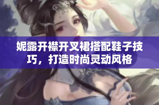 妮露开襟开叉裙搭配鞋子技巧，打造时尚灵动风格