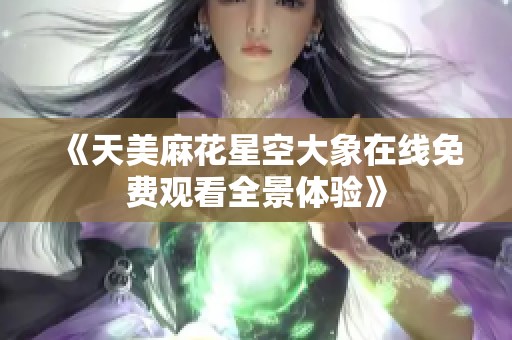 《天美麻花星空大象在线免费观看全景体验》