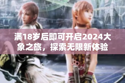 满18岁后即可开启2024大象之旅，探索无限新体验