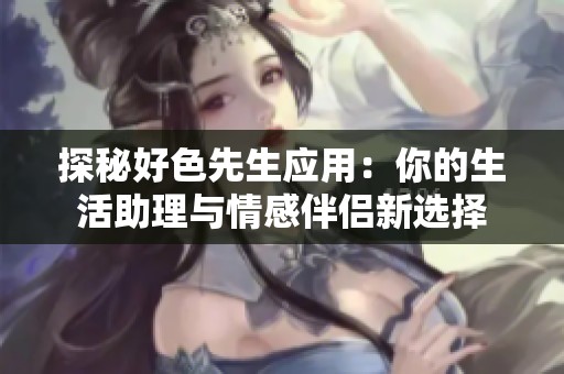 探秘好色先生应用：你的生活助理与情感伴侣新选择