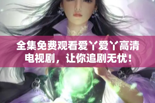 全集免费观看爱丫爱丫高清电视剧，让你追剧无忧！