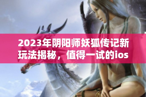 2023年阴阳师妖狐传记新玩法揭秘，值得一试的ios手游推荐