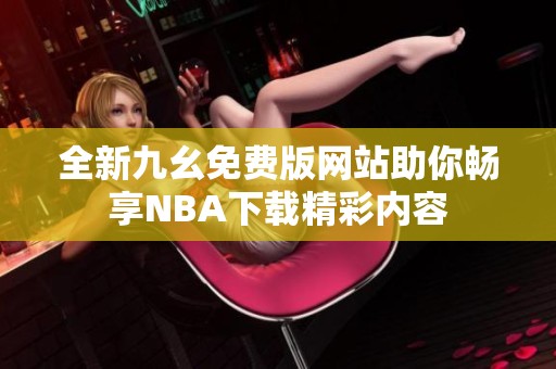 全新九幺免费版网站助你畅享NBA下载精彩内容