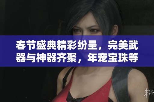 春节盛典精彩纷呈，完美武器与神器齐聚，年宠宝珠等你来拿