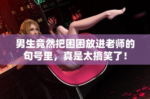 男生竟然把困困放进老师的句号里，真是太搞笑了！