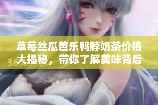 草莓丝瓜芭乐鸭脖奶茶价格大揭秘，带你了解美味背后的价值