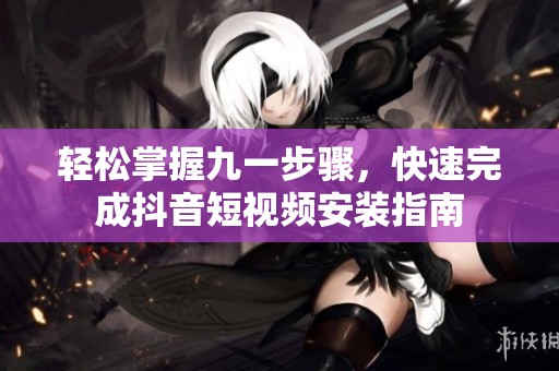 轻松掌握九一步骤，快速完成抖音短视频安装指南