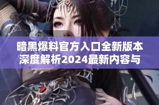 暗黑爆料官方入口全新版本深度解析2024最新内容与功能