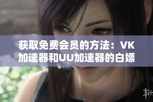 获取免费会员的方法：VK加速器和UU加速器的白嫖技巧分享