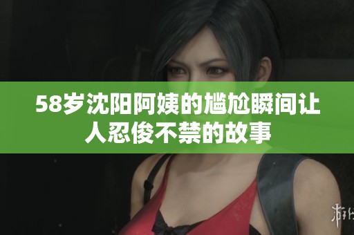 58岁沈阳阿姨的尴尬瞬间让人忍俊不禁的故事