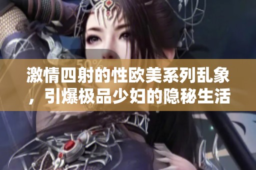 激情四射的性欧美系列乱象，引爆极品少妇的隐秘生活