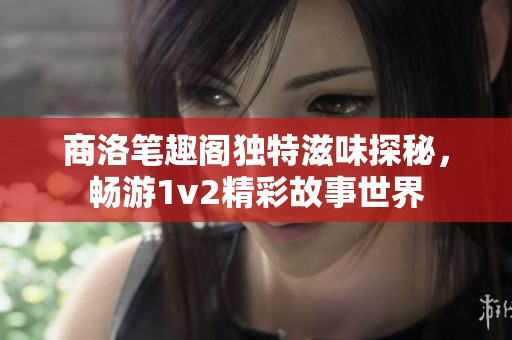 商洛笔趣阁独特滋味探秘，畅游1v2精彩故事世界