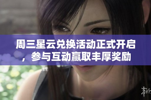 周三星云兑换活动正式开启，参与互动赢取丰厚奖励